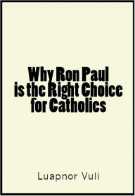 Title: Why Ron Paul is the Right Choice for Catholics, Author: Luapnor Vuli