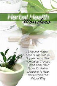 Title: Herbal Health Wonders: Discover Herbal Acne Cures, Natural Supplements, Herb Remedies, Chinese Herbs And Other Types Of Herbal Medicine To Help You Be Well The Natural Way, Author: Wanda F. Smith