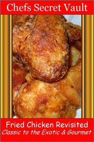 Title: Fried Chicken Revisited - Classic to the Exotic & Gourmet, Author: Chefs Secret Vault