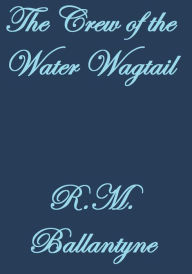 Title: THE CREW OF THE WATER WAGTAIL, Author: R. M. Ballantyne