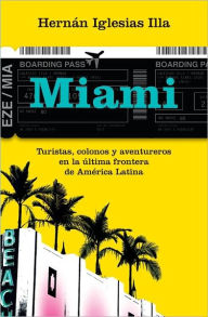 Title: Miami. Turistas, colonos y aventureros en la ultima frontera de America Latina, Author: Hernán Iglesias Illa