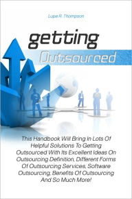 Title: Getting Outsourced: This Handbook Will Bring In Lots Of Helpful Solutions To Getting Outsourced With Its Excellent Ideas On Outsourcing Definition, Different Forms Of Outsourcing Services, Software Outsourcing, Benefits Of Outsourcing And So Much More!, Author: Thompson