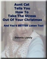 Title: Aunt Cat Tells You How To Take The Stress Out Of Your Christmas; And You'd BETTER Listen Too!, Author: Dennis Lively