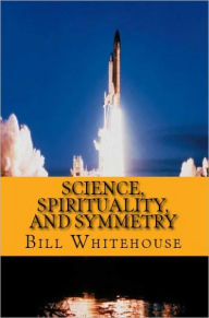 Title: Science, Spirituality, and Symmetry, Author: Bill Whitehouse