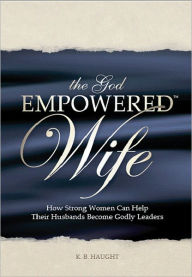 Title: The God Empowered Wife: How Strong Women Can Help Their Husbands Become Godly Leaders, Author: K. B. Haught