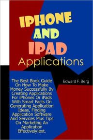Title: iPhone And iPad Applications: The Best Book Guide On How To Make Money Successfully By Creating Applications For iPhones Or iPads With Smart Facts On Generating Application Ideas, Finding Application Software And Services Plus Tips On Marketing An App, Author: Berg
