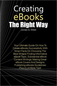 Title: Creating eBooks The Right Way: Your Ultimate Guide On How To Create eBooks Successfully With Smart Facts On Choosing The Best Writers, Finding Informative eBook Topic, Substantial eBook Content Writings, Making Great eBook Covers And Designs, Publishing, Author: West