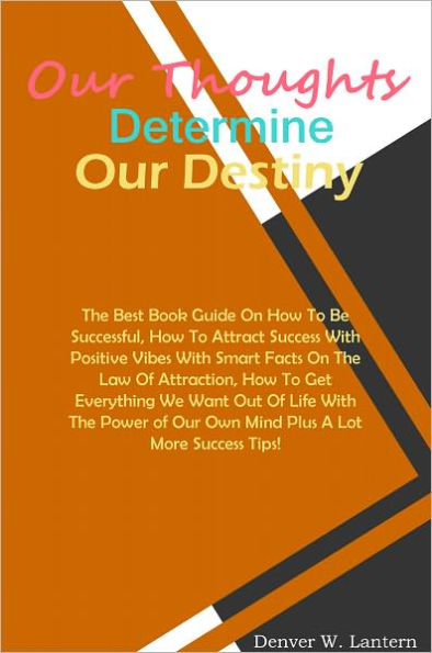 Our Thoughts Determine Our Destiny: The Best Book Guide On How To Be Successful, How To Attract Success With Positive Vibes With Smart Facts On The Law Of Attraction, How To Get Everything We Want Out Of Life With The Power of Our Own Mind Plus A Lot More