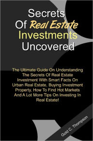 Title: Secrets Of Real Estate Investments Uncovered:The Ultimate Guide On Understanding The Secrets Of Real Estate Investment With Smart Facts On Urban Real Estate,Buying Investment Property,How To Find Hot Markets And A Lot More Tips On Investing In Real Estate, Author: Thompson