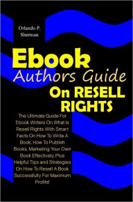 Title: Ebook Authors Guide On Resell Rights: The Ultimate Guide For Ebook Writers On What Is Resell Rights With Smart Facts On How To Write A Book,How To Publish Books, Marketing Your Own Book Effectively,Plus Helpful Tips and Strategies On How To Resell A Book, Author: Sherman