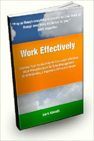 Title: Work Effectively; Increase Your Productivity As You Learn Effective Work Principles Such As Time Management, Cost Reduction, A Paperless Office And More!, Author: Lee K. Edwards