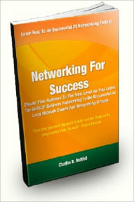 Title: Networking For Success; Elevate Your Business To The Next Level As You Learn The Skills Of Business Networking To Be Successful At Local Network Events And Networking Groups, Author: Charles D. McNish