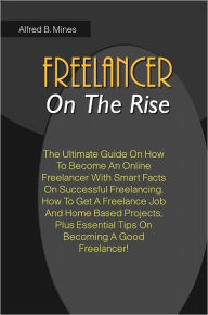 Title: Freelancer On The Rise: The Ultimate Guide On How To Become An Online Freelancer With Smart Facts On Successful Freelancing, How To Get A Freelance Job And Home Based Projects, Plus Essential Tips On Becoming A Good Freelancer!, Author: Mines