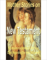 Title: Mother Stories From The New Testament: A Classic Book of the Best Stories from the New Testament that Mothers Can Tell Their Children By Anonymous! AAA+++, Author: Anonymous