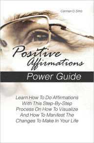 Title: Positive Affirmations Power Guide: Learn How To Do Affirmations With This Step-By-Step Process On How To Visualize And How To Manifest The Changes To Make In Your Life, Author: Carmen D. Sims