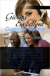 Title: Giving Excellent Customer Service All The Time A Practical Online Business Guide With Must-Know Customer Service Tips For Handling Customer Complaints, Refunds, Improve Your Paid Subscriptions Retention Rate And Provide Full Customer Satisfaction At All T, Author: Joey U. Garcia