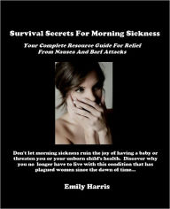 Title: Survival Secrets For Morning Sickness - Your Complete Resource Guide For Relief From Nausea And Barf Attacks, Author: Emily Harris