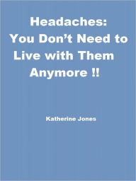 Title: Headaches: You Don’t Need to Live with Them Anymore!!, Author: Katherine Jones