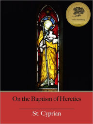 Title: On the Baptism of Heretics (Council of Carthage) (Illustrated), Author: St. Cyprian