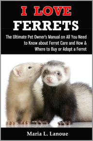 Title: I Love Ferrets: The Ultimate Pet Owner's Manual on All You Need to Know about Ferret Care and How & Where to Buy or Adopt a Ferret, Author: Maria L. Lanoue