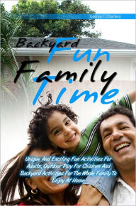 Title: Backyard Fun Family Time: Unique And Exciting Fun Activities For Adults, Outdoor Play For Children And Backyard Activities For The Whole Family To Enjoy At Home, Author: Kenya F. Stanley