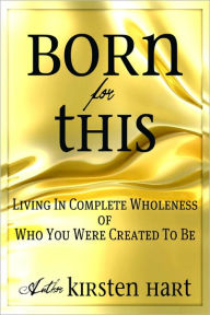 Title: BORN FOR THIS Living In Complete Wholeness Of Who You Were Created To Be, Author: Kirsten Hart