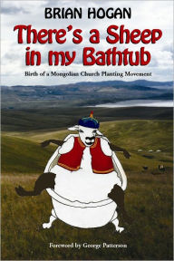 Title: There's a Sheep in My Bathtub: Birth of a Mongolian Church Planting Movement, Author: Brian P. Hogan