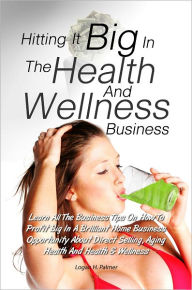 Title: Hitting It Big In The Health And Wellness Business: Learn All The Business Tips On How To Profit Big In A Brilliant Home Business Opportunity About Direct Selling, Aging Health And Health & Wellness, Author: Logan H. Palmer