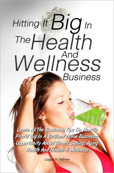 Hitting It Big In The Health And Wellness Business: Learn All The Business Tips On How To Profit Big In A Brilliant Home Business Opportunity About Direct Selling, Aging Health And Health & Wellness