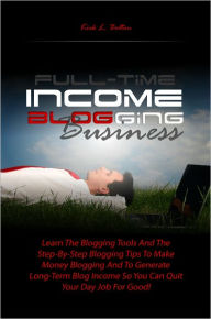 Title: Full-Time Income Blogging Business: Learn The Blogging Tools And The Step-By-Step Blogging Tips To Make Money Blogging And To Generate Long-Term Blog Income So You Can Quit Your Day Job For Good!, Author: Kirk L. Bolton