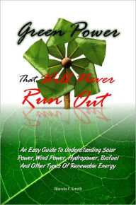 Title: Green Power That Will Never Run Out: An Easy Guide To Understanding Solar Power, Wind Power, Hydropower, Biofuel And Other Types Of Renewable Energy, Author: Wanda F. Smith