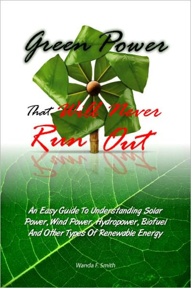 Green Power That Will Never Run Out: An Easy Guide To Understanding Solar Power, Wind Power, Hydropower, Biofuel And Other Types Of Renewable Energy