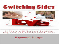 Title: SWITCHING SIDES: Is There A Difference Between Gay Love and Heterosexual Love?, Author: Raymond Sturgis