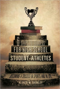 Title: 6 Steps to Success for High School Student-Athletes, Author: Alonzo M. Barkley
