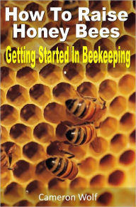 Title: How To Raise Honey Bees: Getting Started In Beekeeping, Author: Cameron Wolf