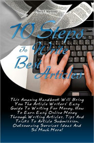 Title: 10 Steps To Write Best Articles: This Amazing Handbook Will Bring You The Article Writers’ Easy Guide To Writing For Money, How To Earn Easy Online Money Through Writing Articles, Tips And Tricks To Article Submission, Outsourcing Services Ideas A, Author: Martinez