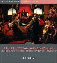 Title: The Christian Roman Empire and the Foundation of the Teutonic Kingdoms, Author: J.B. Bury