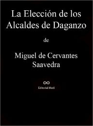 Title: La Eleccion de los Alcaldes de Daganzo, Author: Miguel De Cervantes Saavedra