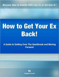 Title: How to Get Your Ex Back : A Guide to Getting Over The Heartbreak and Moving Forward, Author: Stephanie Scott