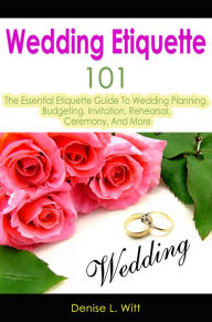 Title: Wedding Etiquette 101: The Essential Etiquette Guide To Wedding Planning, Budgeting, Invitation, Rehearsal, Ceremony, And More, Author: Denise L. Witt