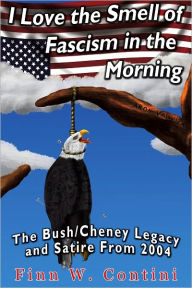 Title: I Love the Smell of Fascism in the Morning: The Bush/Cheney Legacy and Other Satire, Author: Finn W. Contini