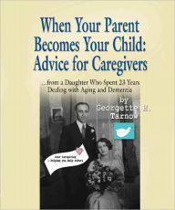 Title: WHEN YOUR PARENT BECOMES YOUR CHILD: Advice for Caregivers...from a Daughter Who Spent 23 Years Dealing with Aging and Dementia, Author: Georgette H. Tarnow