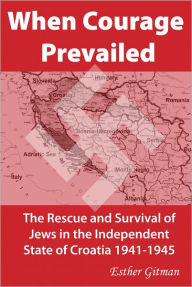 Title: When Courage Prevailed: The Rescue and Survival of Jews in the Independent State of Croatia 1941-1945, Author: Esther Gitman
