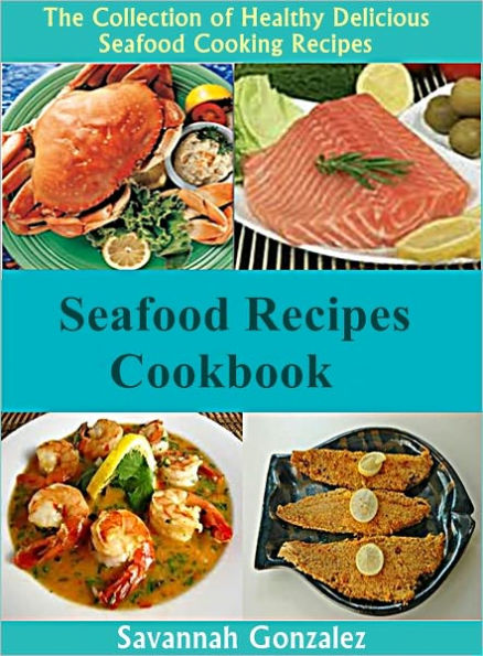 Seafood Recipes Cookbook: The Collection of Healthy Delicious Seafood Cooking Recipes