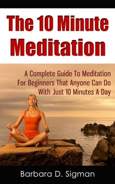 The 10 Minute Meditation: A Complete Guide To Meditation For Beginners ...