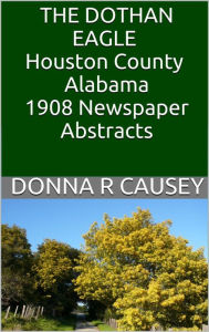 Title: The Dothan Eagle, Houston County, Alabama 1908 Newspaper Abstracts, Author: Donna R Causey