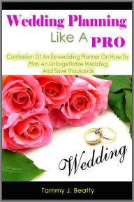 Title: Wedding Planning Like A Pro: Confession Of An Ex-wedding Planner On How To Plan An Unforgettable Wedding And Save Thousands, Author: Tammy J. Beatty