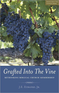 Title: Grafted Into The Vine: rethinking biblical church membership, Author: J.E. Eubanks