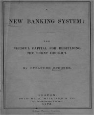 Title: A New Banking System: The Needful Capital for Rebuilding the Burnt District! A Business Classic By Lysander Spooner!, Author: Lysander Spooner