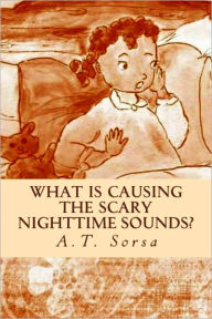 Title: What Is Causing the Scary Nighttime Sounds?, Author: A.T. Sorsa